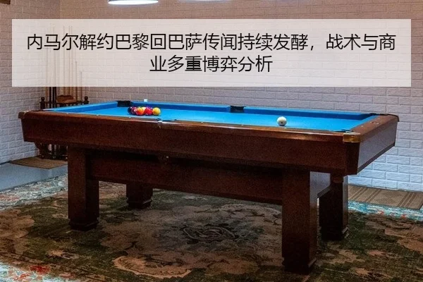 内马尔解约巴黎回巴萨传闻持续发酵，战术与商业多重博弈分析